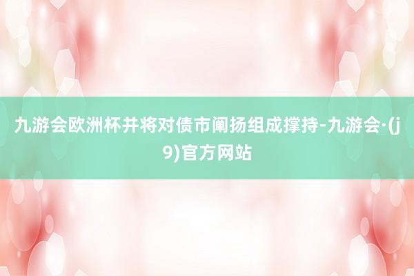 九游会欧洲杯并将对债市阐扬组成撑持-九游会·(j9)官方网站