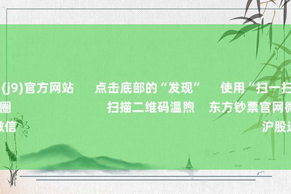 九游会·(j9)官方网站 点击底部的“发现” 使用“扫一扫” 即可将网页共享至一又友圈 扫描二维码温煦 东方钞票官网微信 沪股通 深股通