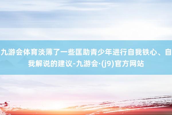 九游会体育淡薄了一些匡助青少年进行自我铁心、自我解说的建议-九游会·(j9)官方网站