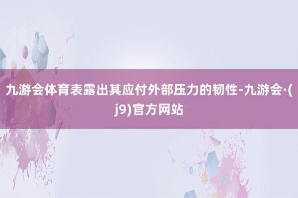 九游会体育表露出其应付外部压力的韧性-九游会·(j9)官方网站