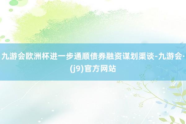 九游会欧洲杯进一步通顺债券融资谋划渠谈-九游会·(j9)官方网站