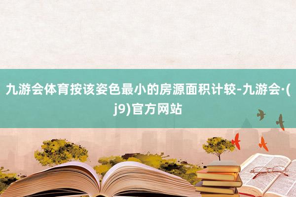 九游会体育按该姿色最小的房源面积计较-九游会·(j9)官方网站