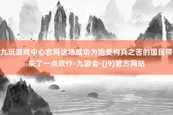 九玩游戏中心官网这场成功为饱受构兵之苦的国民带来了一点欣忭-九游会·(j9)官方网站