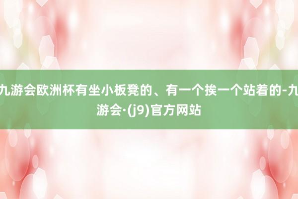 九游会欧洲杯有坐小板凳的、有一个挨一个站着的-九游会·(j9)官方网站