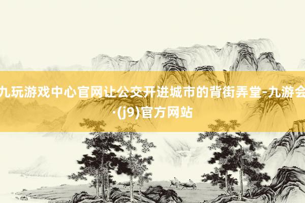 九玩游戏中心官网让公交开进城市的背街弄堂-九游会·(j9)官方网站