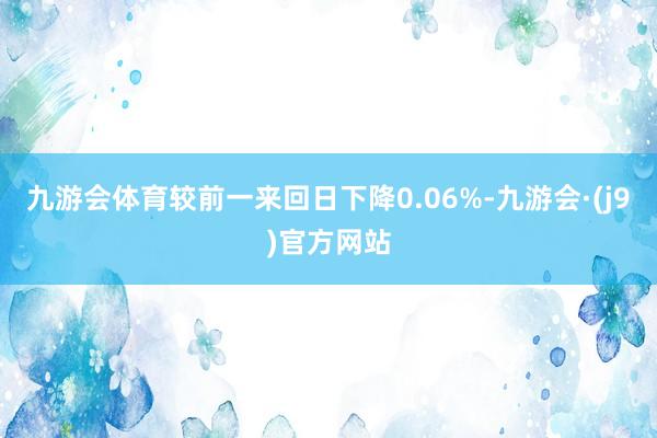 九游会体育较前一来回日下降0.06%-九游会·(j9)官方网站