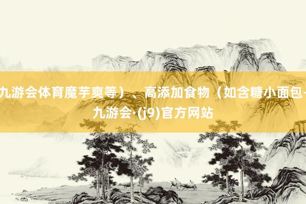 九游会体育魔芋爽等）、高添加食物（如含糖小面包-九游会·(j9)官方网站