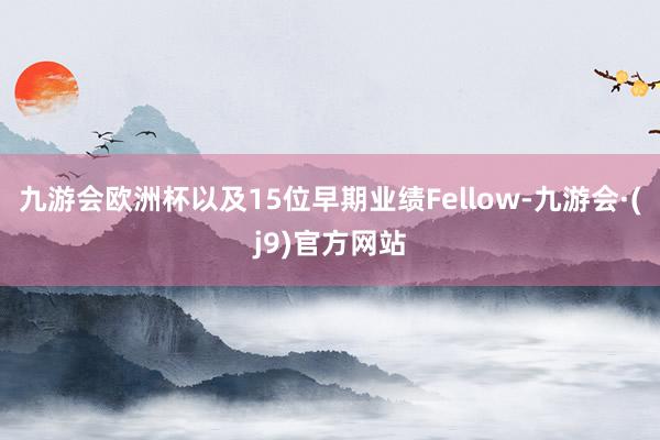 九游会欧洲杯以及15位早期业绩Fellow-九游会·(j9)官方网站