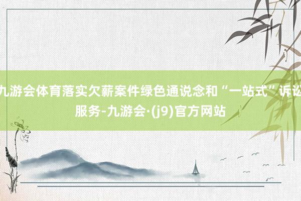 九游会体育落实欠薪案件绿色通说念和“一站式”诉讼服务-九游会·(j9)官方网站