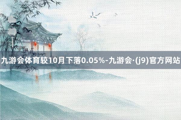 九游会体育较10月下落0.05%-九游会·(j9)官方网站