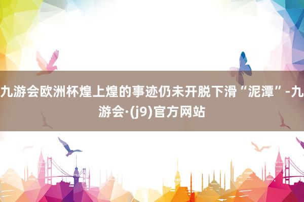 九游会欧洲杯煌上煌的事迹仍未开脱下滑“泥潭”-九游会·(j9)官方网站