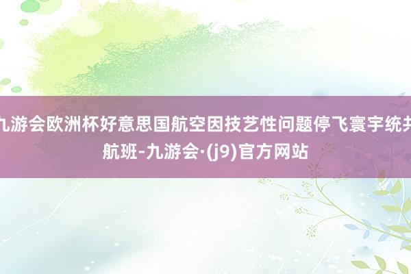 九游会欧洲杯好意思国航空因技艺性问题停飞寰宇统共航班-九游会·(j9)官方网站