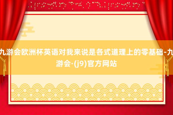 九游会欧洲杯英语对我来说是各式道理上的零基础-九游会·(j9)官方网站