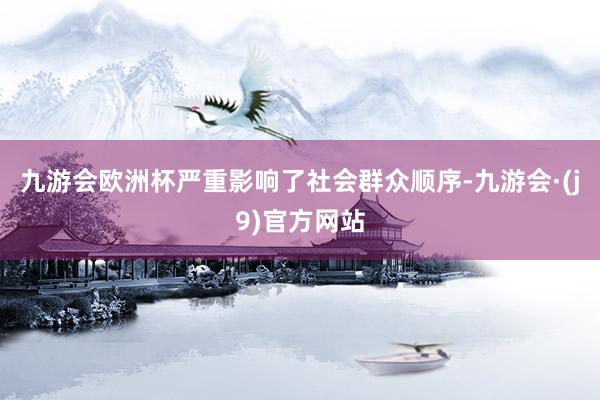 九游会欧洲杯严重影响了社会群众顺序-九游会·(j9)官方网站