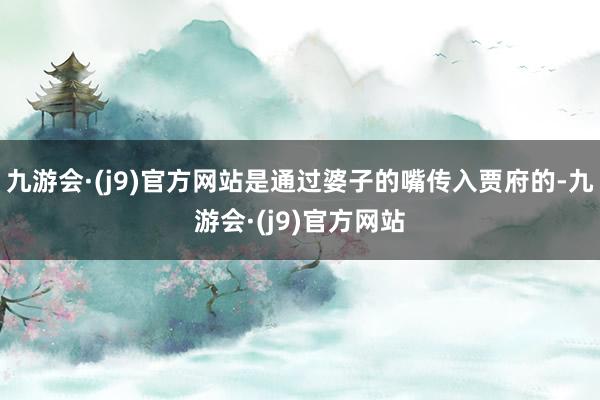 九游会·(j9)官方网站是通过婆子的嘴传入贾府的-九游会·(j9)官方网站