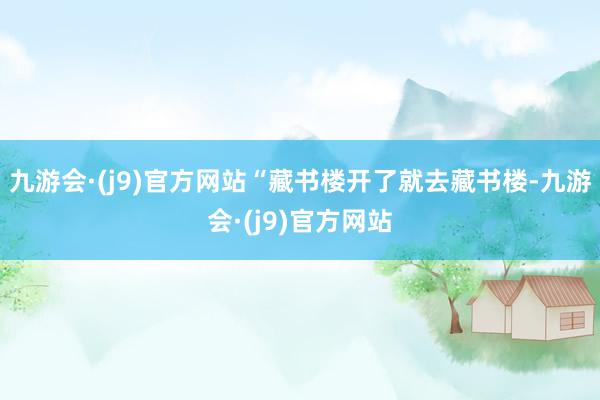 九游会·(j9)官方网站“藏书楼开了就去藏书楼-九游会·(j9)官方网站