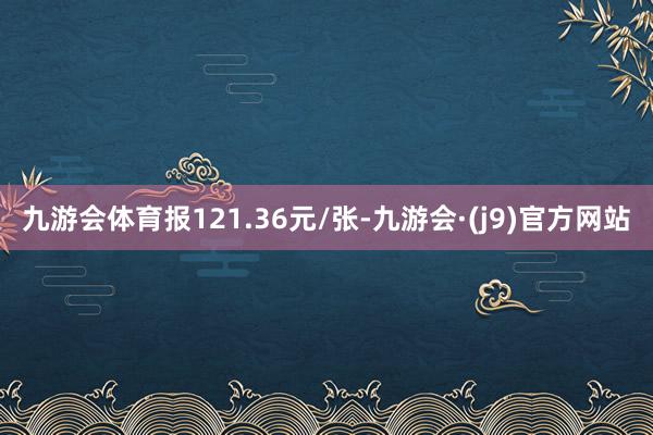 九游会体育报121.36元/张-九游会·(j9)官方网站